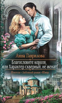 Анна Гаврилова - Благословите короля, или Характер скверный, не женат!