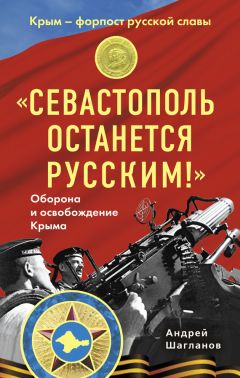 Андрей Шагланов - «Севастополь останется русским!» Оборона и освобождение Крыма 1941-1944