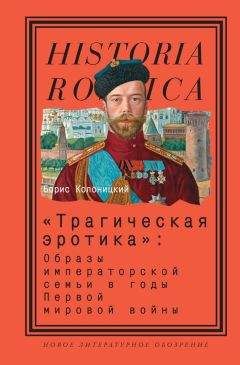 Борис Колоницкий - «Трагическая эротика»: Образы императорской семьи в годы Первой мировой войны