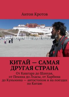 Антон Кротов - Китай – самая другая страна. От Кашгара до Шанхая, от Пекина до Лхасы, от Харбина до Куньмина – автостопом и на поездах по Китаю