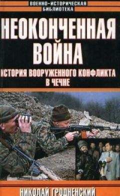 Николай Гродненский - Неоконченная война. История вооруженного конфликта в Чечне