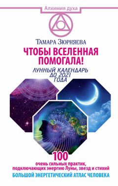 Тамара Зюрняева - Чтобы Вселенная помогала! 100 очень сильных практик, подключающих энергию Луны, звезд и стихий. Большой энергетический атлас человека. Лунный календарь до 2021 года