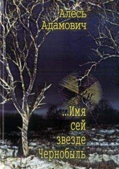 Алесь Адамович - ...Имя сей звезде Чернобыль