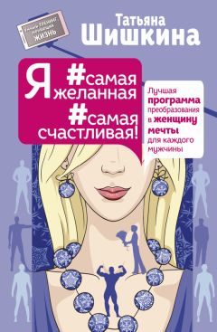 Татьяна Шишкина - Я #самая желанная #самая счастливая! Лучшая программа преобразования в женщину мечты для каждого мужчины