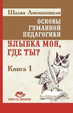Шалва Амонашвили - Основы гуманной педагогики. Книга 1. Улыбка моя, где ты?