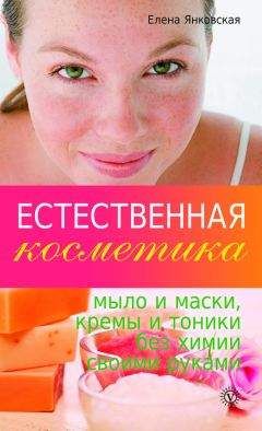 Елена Янковская - Естественная косметика: мыло и маски, кремы, и тоники без химии своими руками