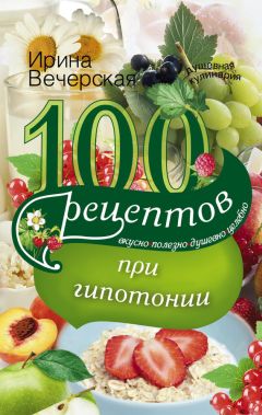 Ирина Вечерская - 100 рецептов при гипотонии. Вкусно, полезно, душевно, целебно