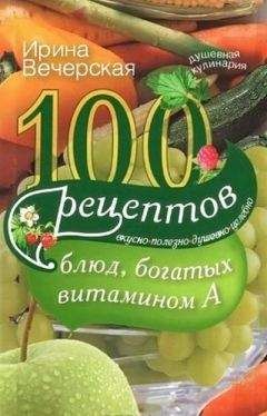 Ирина Вечерская - 100 рецептов блюд, богатых витамином A. Вкусно, полезно, душевно, целебно