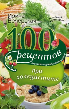 Ирина Вечерская - 100 рецептов при холецистите. Вкусно, полезно, душевно, целебно