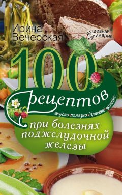 Ирина Вечерская - 100 рецептов при болезнях поджелудочной железы. Вкусно, полезно, душевно, целебно