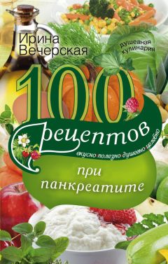 Ирина Вечерская - 100 рецептов при панкреатите. Вкусно, полезно, душевно, целебно