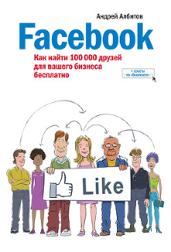 Facebook: как найти 100 000 друзей для вашего бизнеса бесплатно - Албитов Андрей
