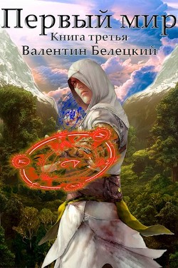 Первый мир. Книга 3 (СИ) - Белецкий Валентин Владимирович