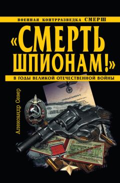 Александр Север - «Смерть шпионам!» Военная контрразведка СМЕРШ в годы Великой Отечественной войны