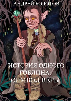 История одного гоблина: Символ веры (СИ) - Болотов Андрей Тимофеевич