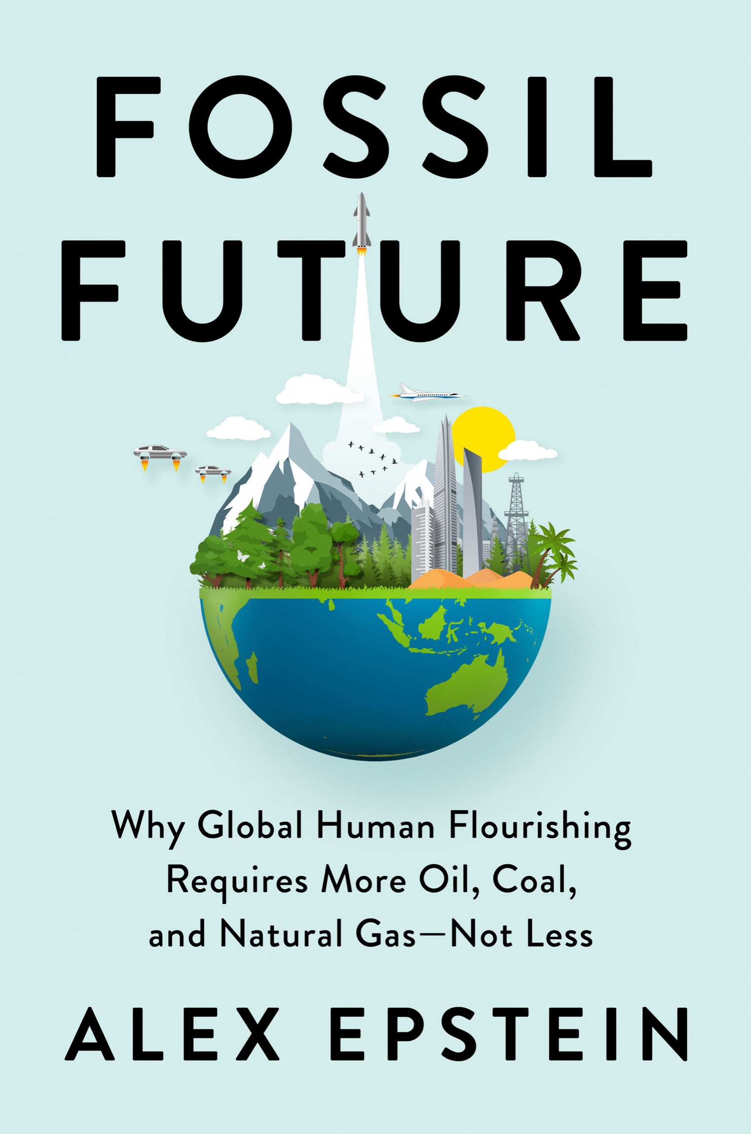 Fossil Future: Why Global Human Flourishing Requires More Oil, Coal, and Natural Gas--Not Less - Alex Epstein