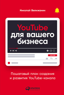 YouTube для вашего бизнеса. Пошаговый план создания и развития YouTube-канала (СИ) - Велижанин Николай