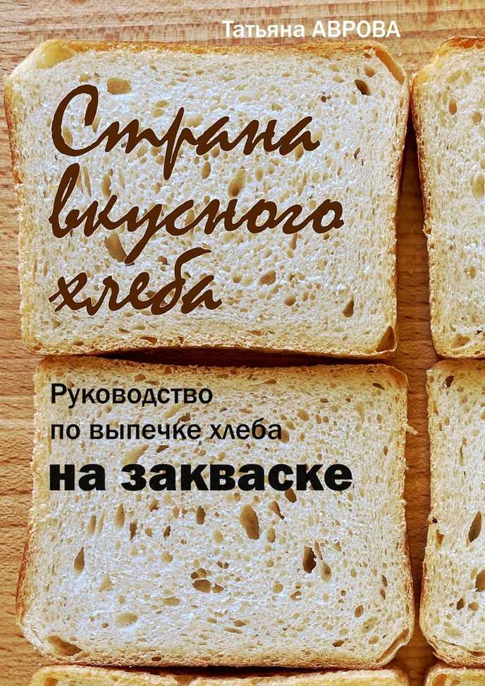Страна вкусного хлеба. Руководство по выпечке хлеба на закваске - Татьяна Аврова