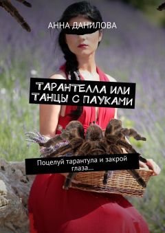 Анна Данилова - Тарантелла, или Танцы с пауками. Поцелуй тарантула и закрой глаза…